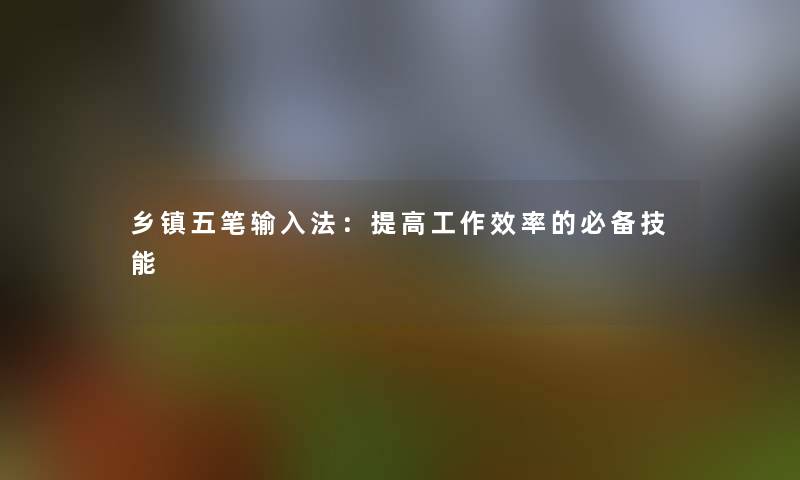 乡镇五笔输入法：提高工作效率的必备技能