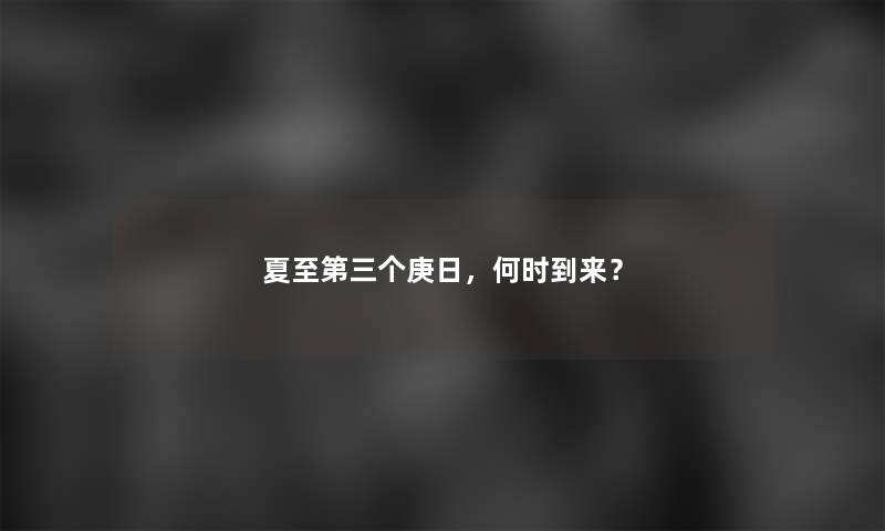 夏至第三个庚日，何时到来？