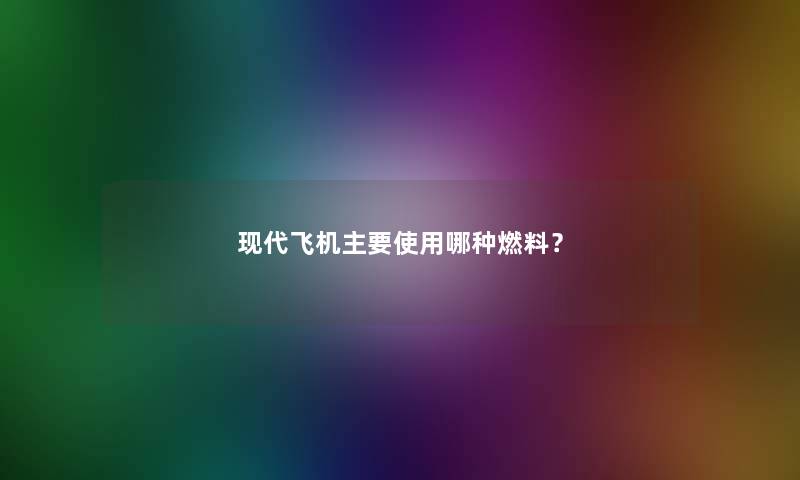 现代飞机主要使用哪种燃料？