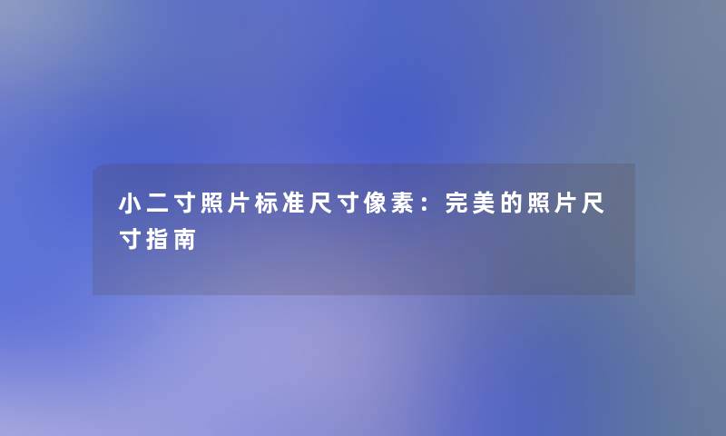 小二寸照片标准尺寸像素：完美的照片尺寸指南