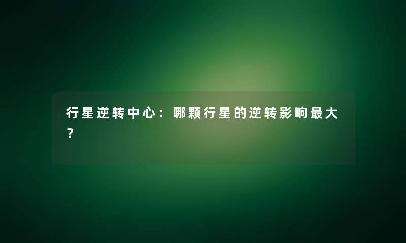 行星逆转中心：哪颗行星的逆转影响大？