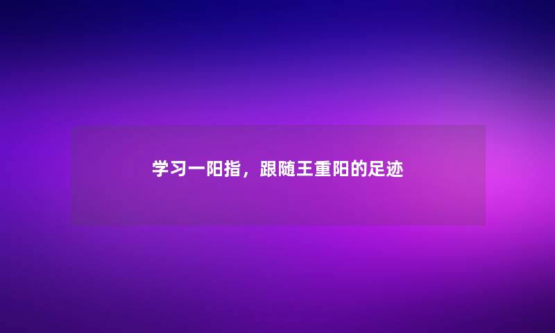 学习一阳指，跟随王重阳的足迹