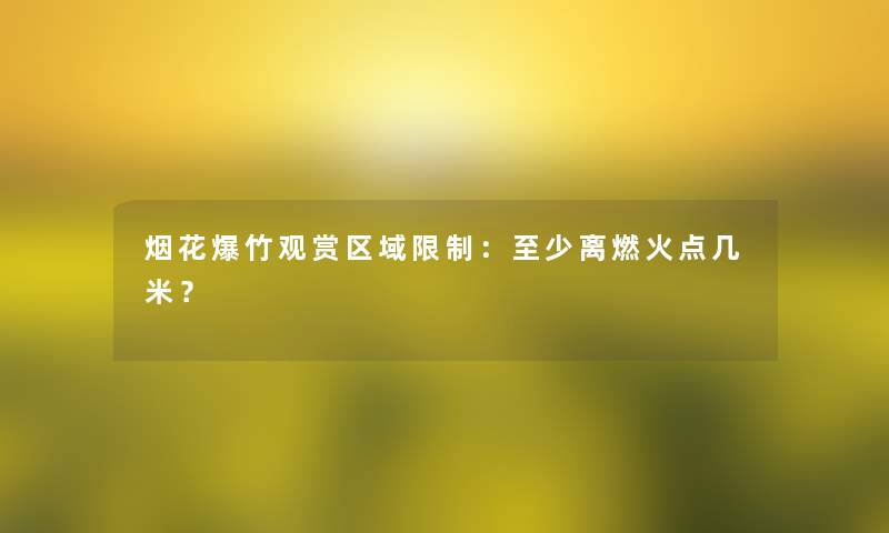 烟花爆竹观赏区域限制:至少离燃火点几米? 烟花爆竹观赏区域限制:至少离燃火点几米?