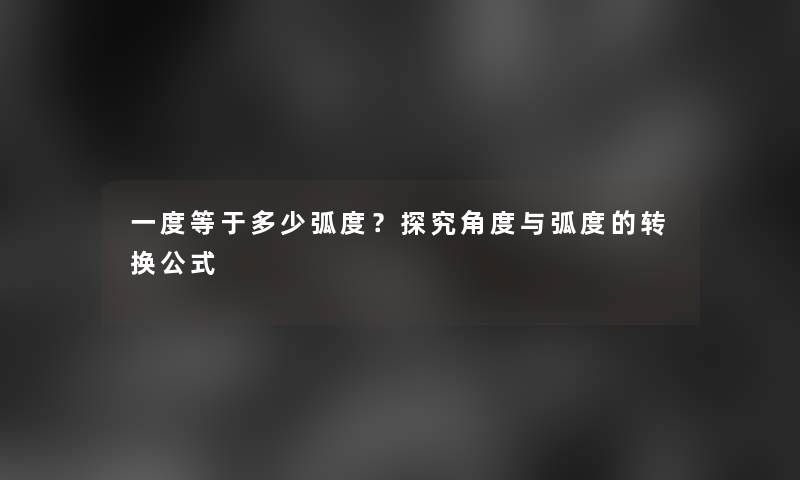 一度等于多少弧度?探究角度与弧度的转换公式 一度等于多少弧度?探究角度与弧度的转换公式