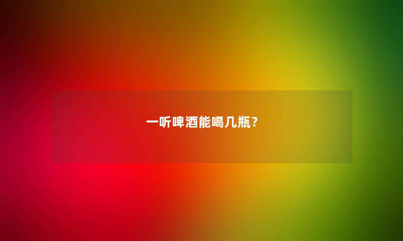 一听啤酒能喝几瓶？