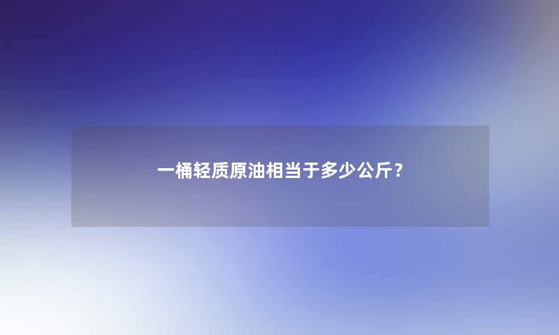 一桶轻质原油相当于多少公斤？