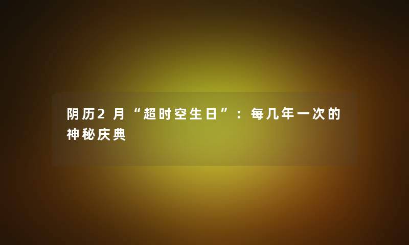 阴历2月超时空生日：每几年一次的神秘庆典