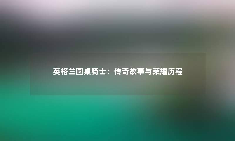 英格兰圆桌骑士：传奇故事与荣耀历程