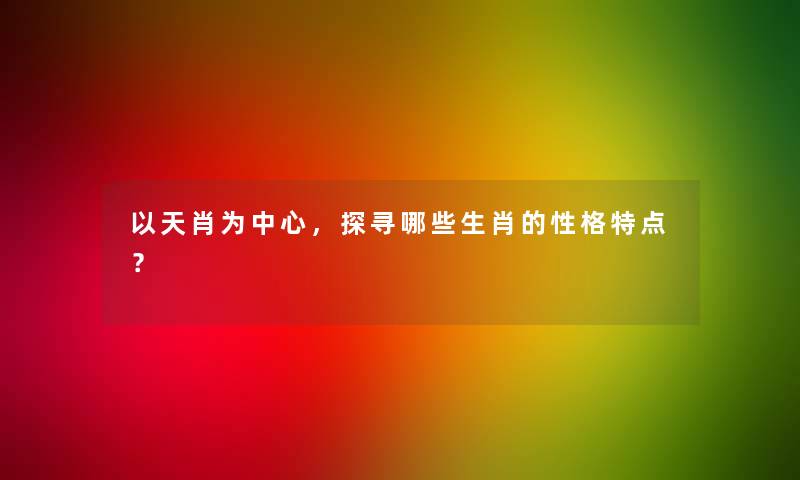 以天肖为中心，探寻哪些生肖的性格特点？