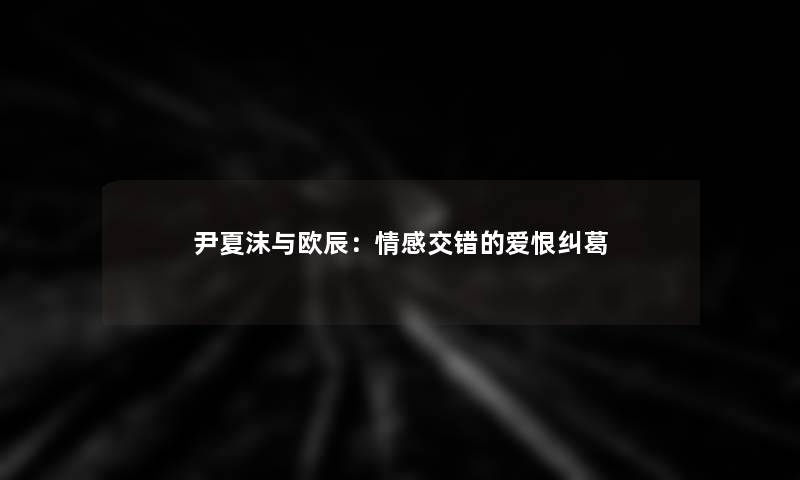 尹夏沫与欧辰：情感交错的爱恨纠葛