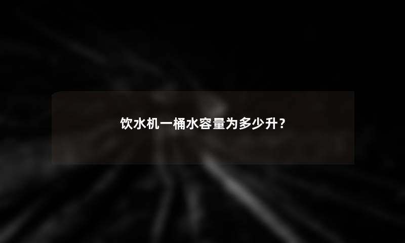 饮水机一桶水容量为多少升？