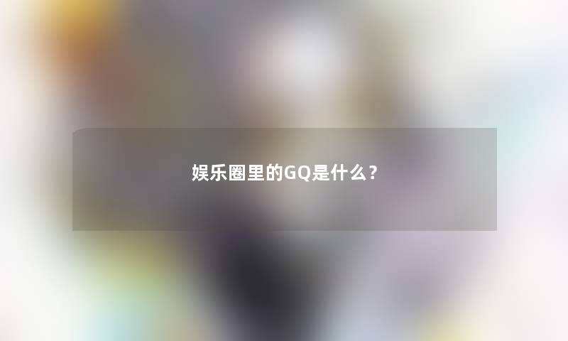 娱乐圈里的GQ是什么？