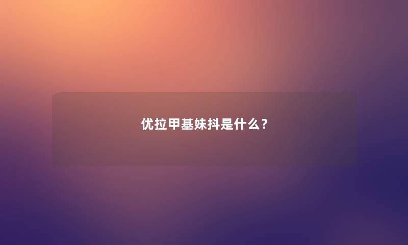 优拉甲基妹抖是什么？