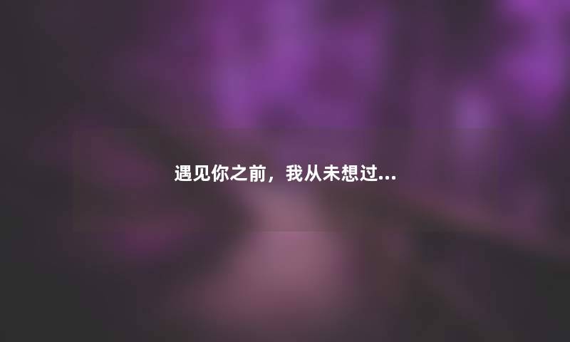 遇见你之前，我从未想过...