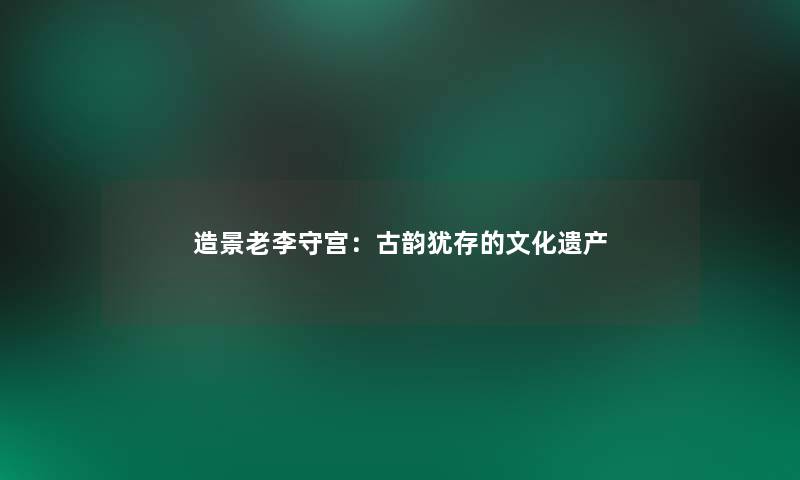 造景老李守宫：古韵犹存的文化遗产