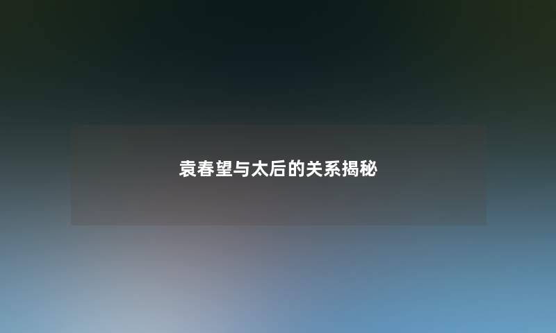 袁春望与太后的关系揭秘