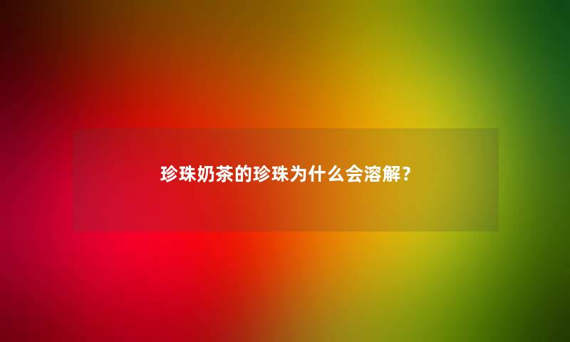 珍珠奶茶的珍珠为什么会溶解？