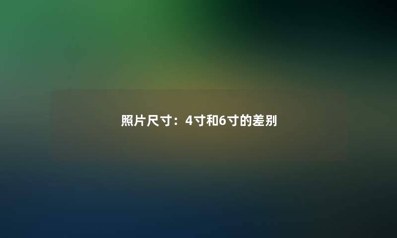 照片尺寸：4寸和6寸的差别