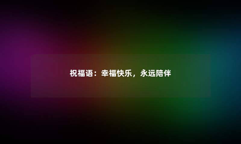 祝福语:幸福快乐,永远陪伴 祝福语:幸福快乐,永远陪伴