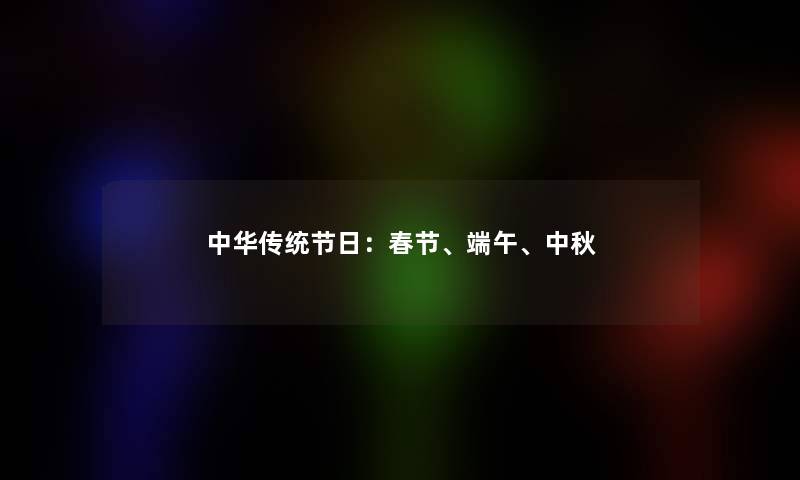 中华传统节日：春节、端午、中秋