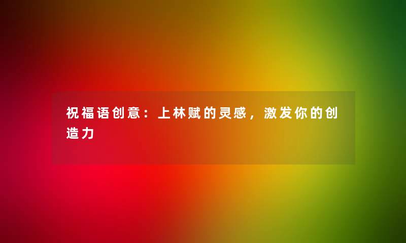 祝福语创意：上林赋的灵感，激发你的创造力