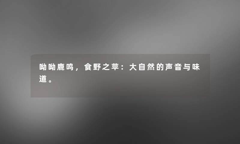 呦呦鹿鸣，食野之苹：大自然的声音与味道。