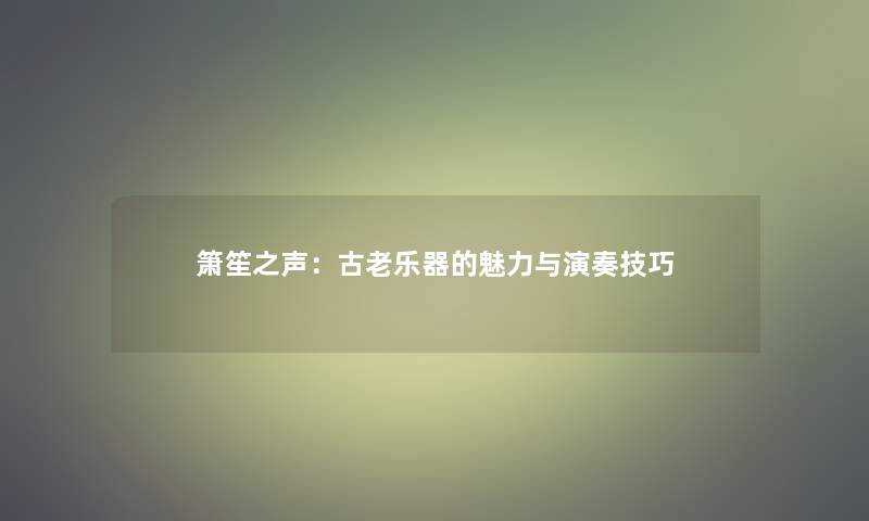 箫笙之声：古老乐器的魅力与演奏技巧
