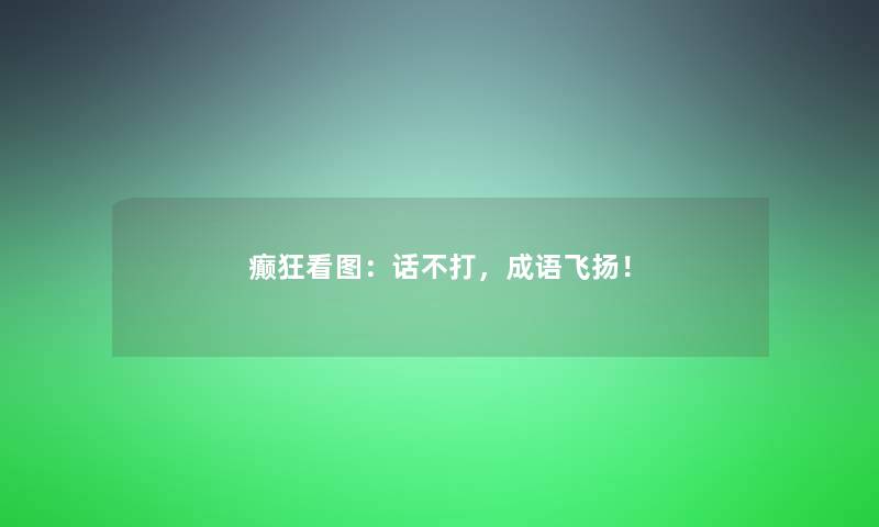 癫狂看图：话不打，成语飞扬！