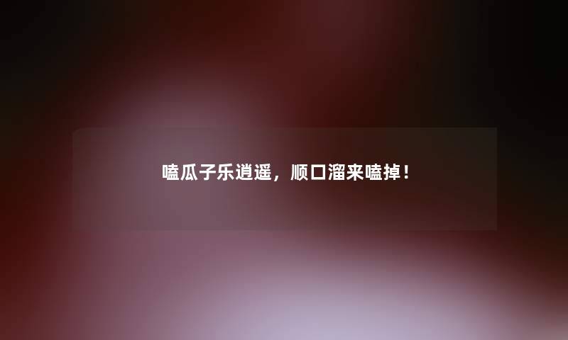 嗑瓜子乐逍遥,顺口溜来嗑掉! 嗑瓜子乐逍遥,顺口溜来嗑掉!