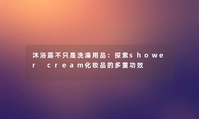 沐浴露不只是洗澡用品：探索shower cream化妆品的多重功效