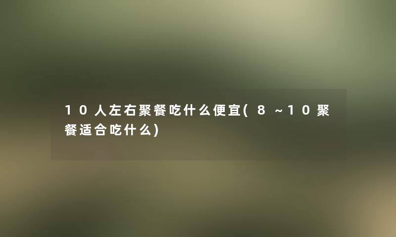 10人左右聚餐吃什么便宜(8～10聚餐适合吃什么)
