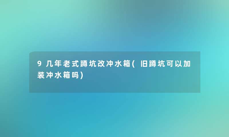 9几年老式蹲坑改冲水箱(旧蹲坑可以加装冲水箱吗)