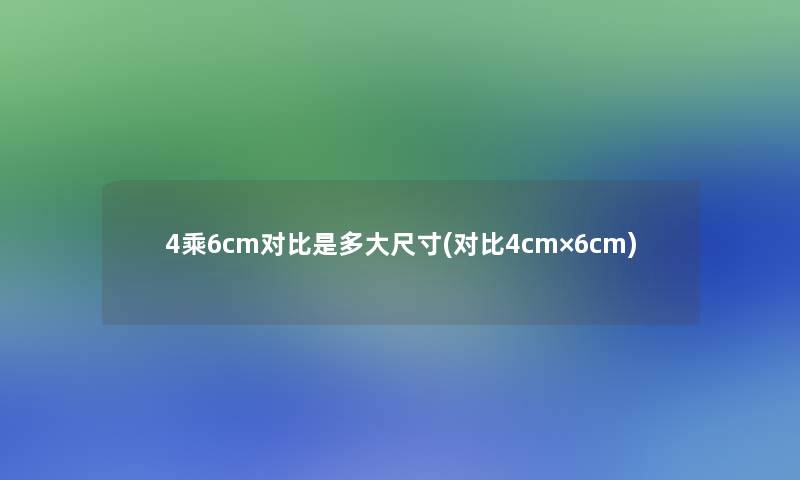 4乘6cm对比是多大尺寸(对比4cm×6cm)