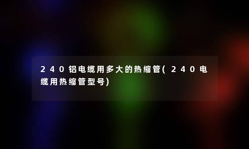 240铝电缆用多大的热缩管(240电缆用热缩管型号)