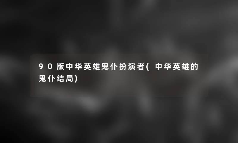 90版中华英雄鬼仆扮演者(中华英雄的鬼仆结局)
