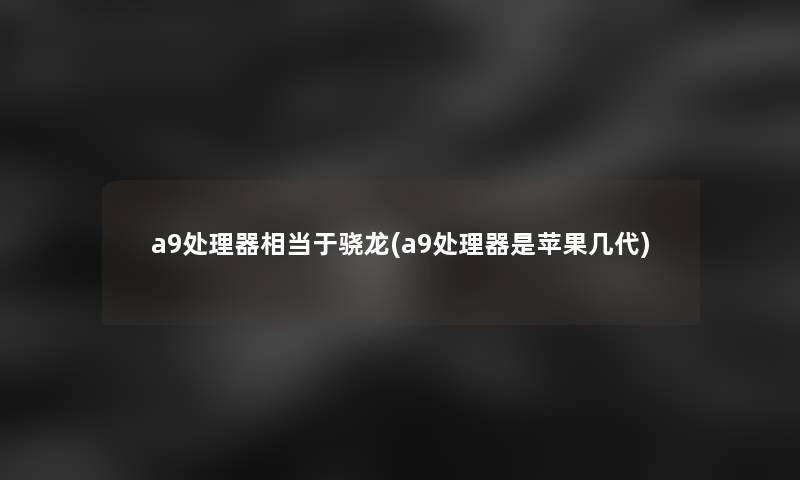 a9处理器相当于骁龙(a9处理器是苹果几代)