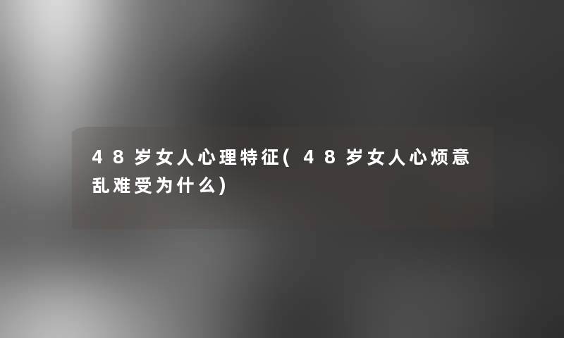 48岁女人心理特征(48岁女人心烦意乱难受为什么)