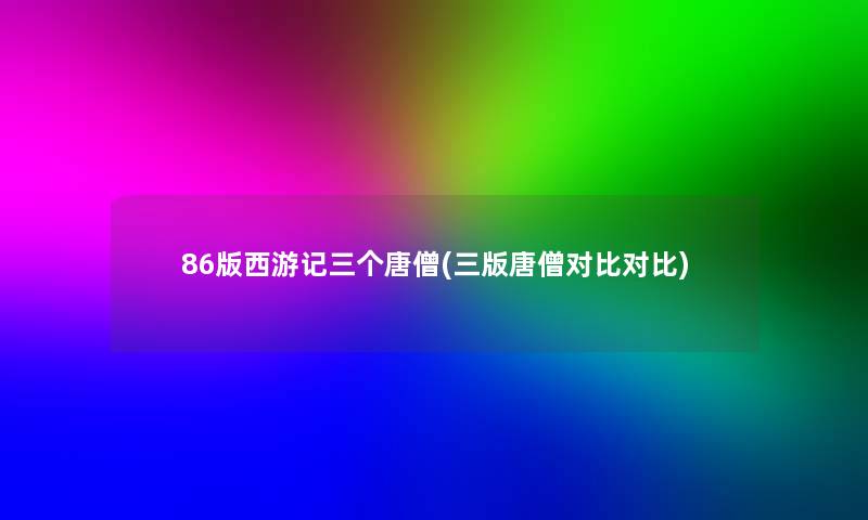 86版西游记三个唐僧(三版唐僧对比对比)