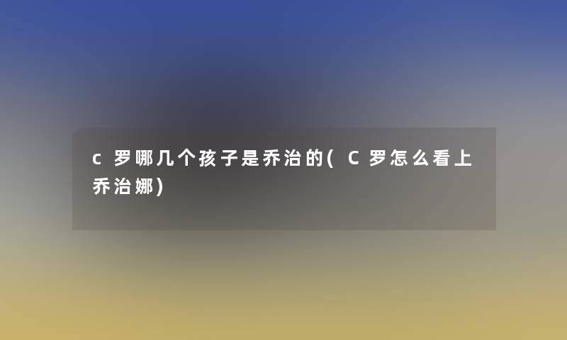 c罗哪几个孩子是乔治的(C罗怎么看上乔治娜)
