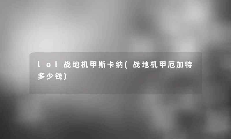 lol战地机甲斯卡纳(战地机甲厄加特多少钱)