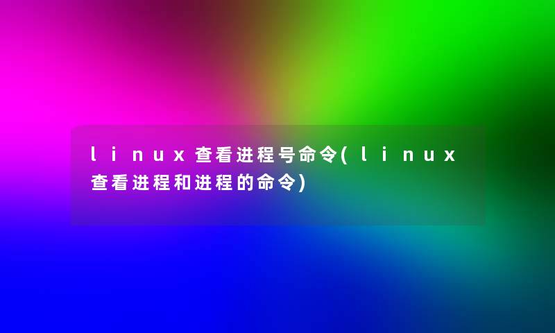 linux查看进程号命令(linux查看进程和进程的命令)