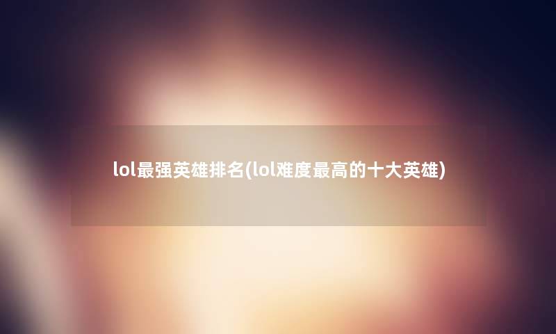 lol强英雄推荐(lol难度高的一些英雄)