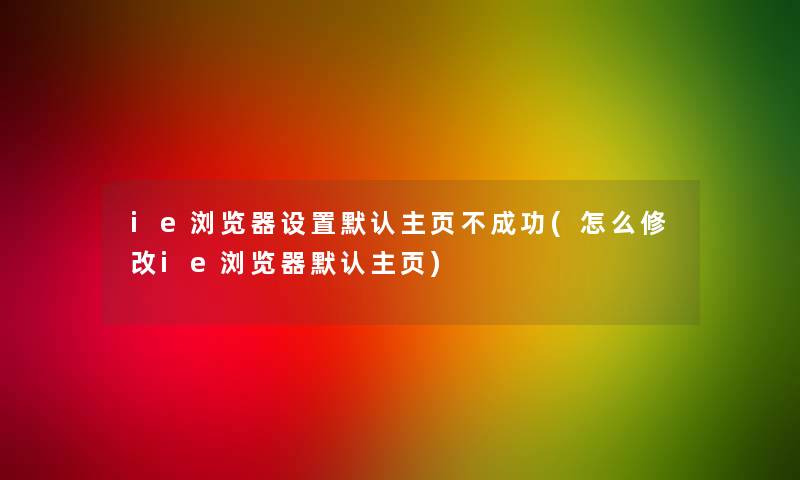 ie浏览器设置默认主页不成功(怎么修改ie浏览器默认主页)