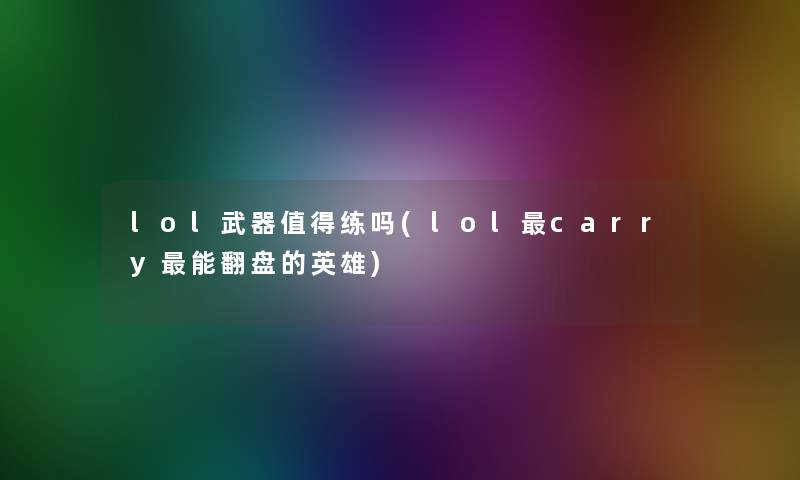 lol武器值得练吗(lolcarry能翻盘的英雄)