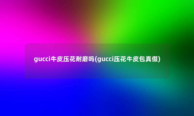 gucci牛皮压花耐磨吗(gucci压花牛皮包真假)