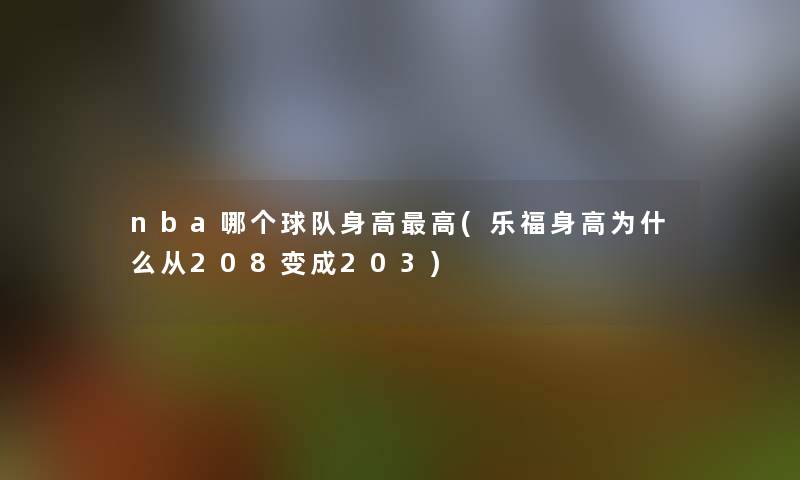 nba哪个球队身高高(乐福身高为什么从208变成203)