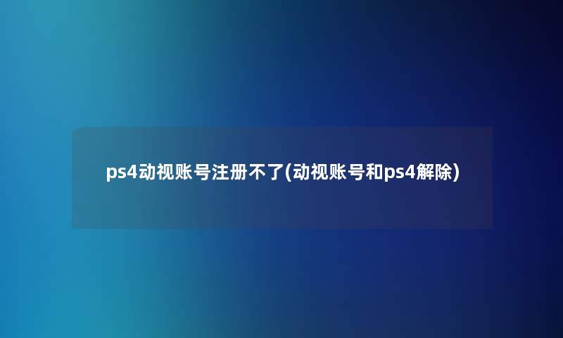 ps4动视账号注册不了(动视账号和ps4解除)