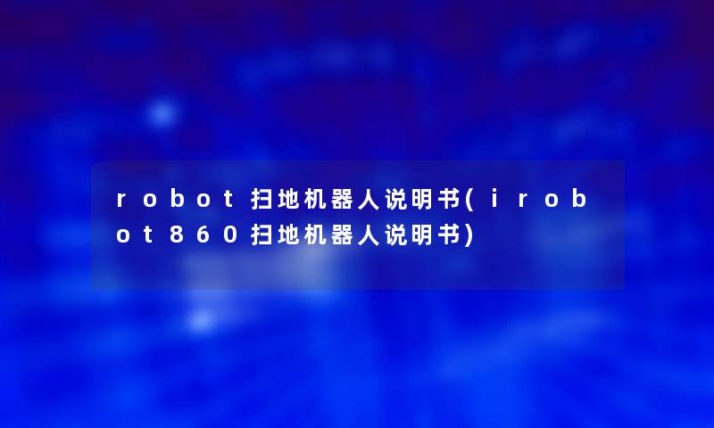 robot扫地机器人说明书(irobot860扫地机器人说明书)