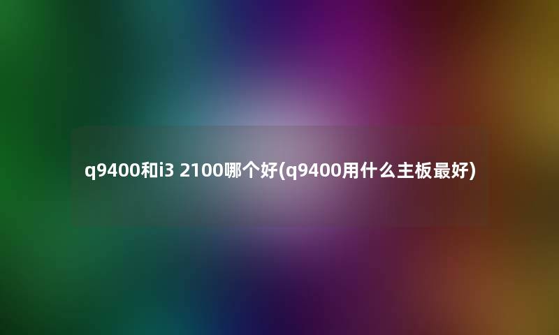 q9400和i3 2100哪个好(q9400用什么主板好)