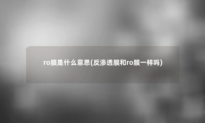 ro膜是什么意思(反渗透膜和ro膜一样吗)